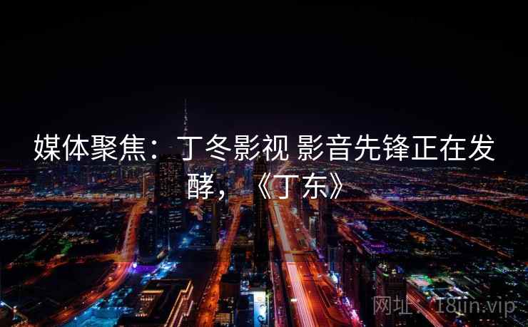 媒体聚焦：丁冬影视 影音先锋正在发酵，《丁东》