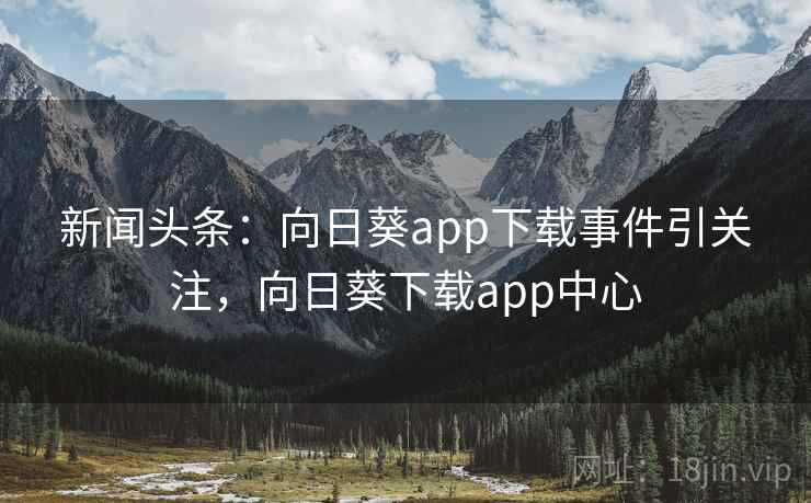 新闻头条：向日葵app下载事件引关注，向日葵下载app中心