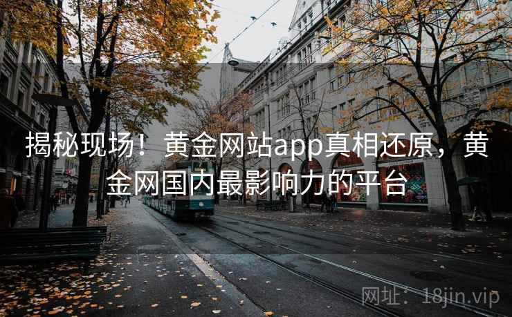 揭秘现场！黄金网站app真相还原，黄金网国内最影响力的平台