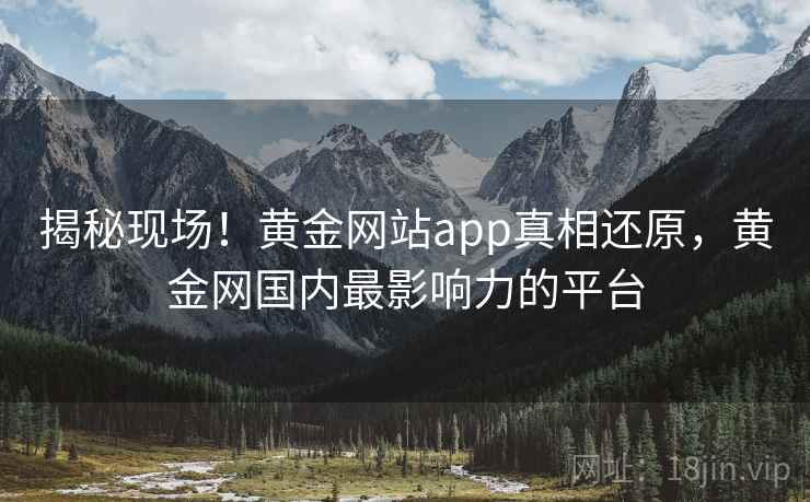 揭秘现场！黄金网站app真相还原，黄金网国内最影响力的平台
