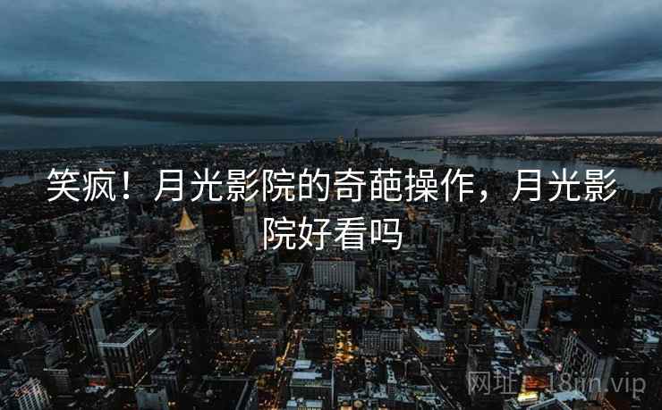 笑疯！月光影院的奇葩操作，月光影院好看吗