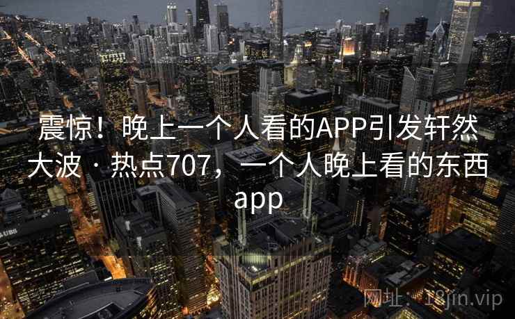 震惊！晚上一个人看的APP引发轩然大波 · 热点707，一个人晚上看的东西app