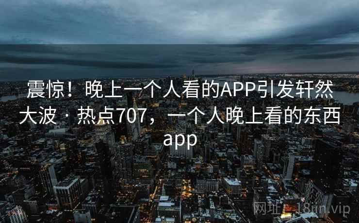震惊！晚上一个人看的APP引发轩然大波 · 热点707，一个人晚上看的东西app