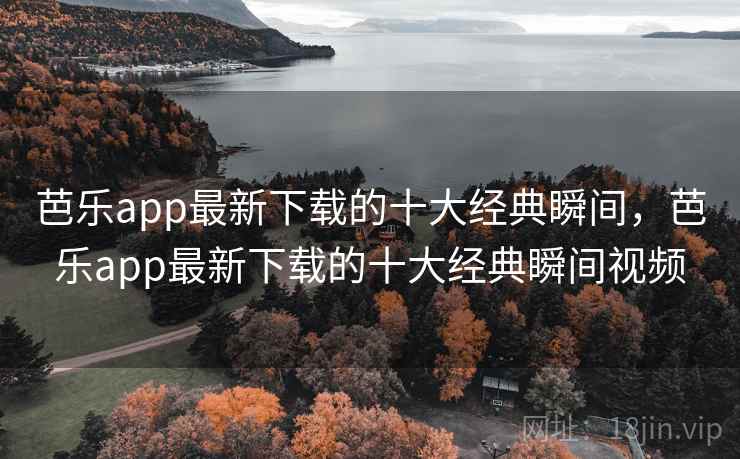 芭乐app最新下载的十大经典瞬间，芭乐app最新下载的十大经典瞬间视频