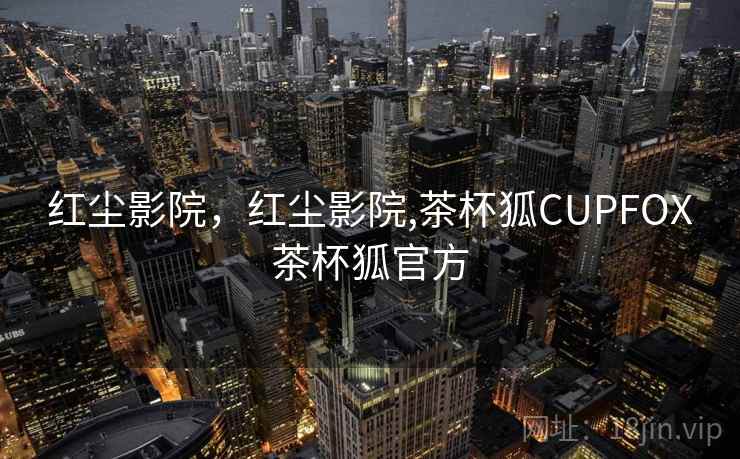 红尘影院,红尘影院,茶杯狐CUPFOX茶杯狐官方 红尘影院,红尘影院,茶杯狐CUPFOX茶杯狐官方