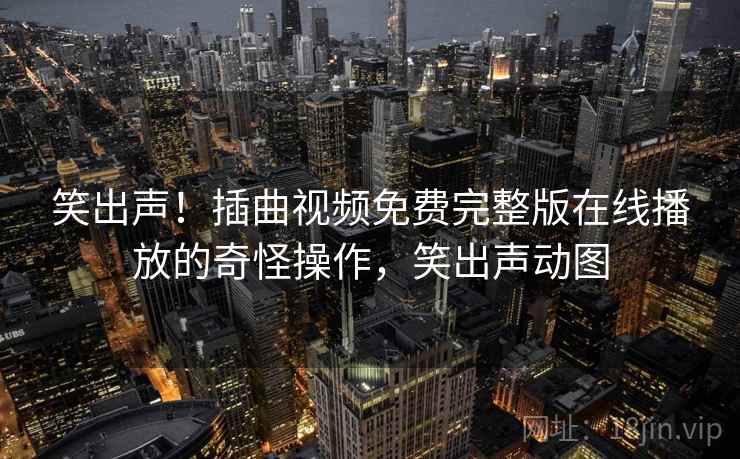 笑出声！插曲视频免费完整版在线播放的奇怪操作，笑出声动图