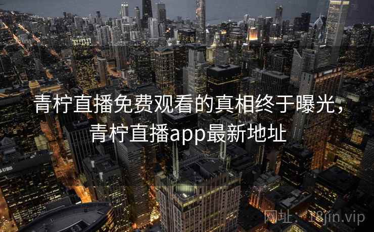 青柠直播免费观看的真相终于曝光，青柠直播app最新地址