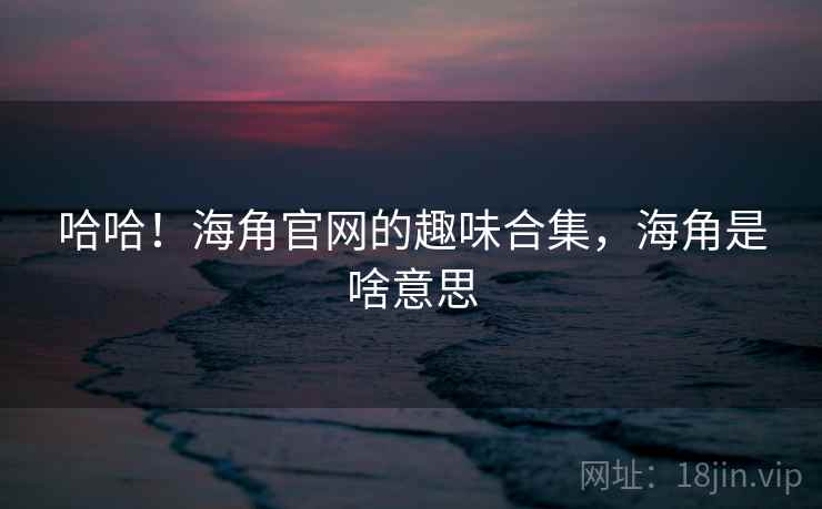 哈哈！海角官网的趣味合集，海角是啥意思