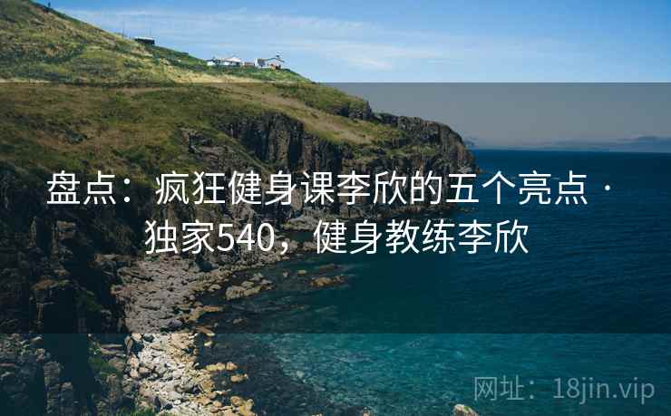 盘点：疯狂健身课李欣的五个亮点 · 独家540，健身教练李欣