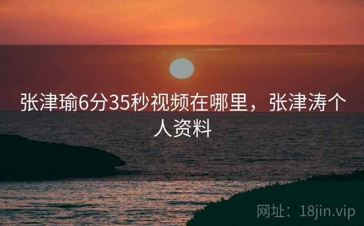张津瑜6分35秒视频在哪里，张津涛个人资料