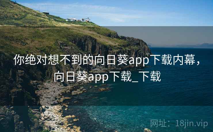 你绝对想不到的向日葵app下载内幕，向日葵app下载_下载