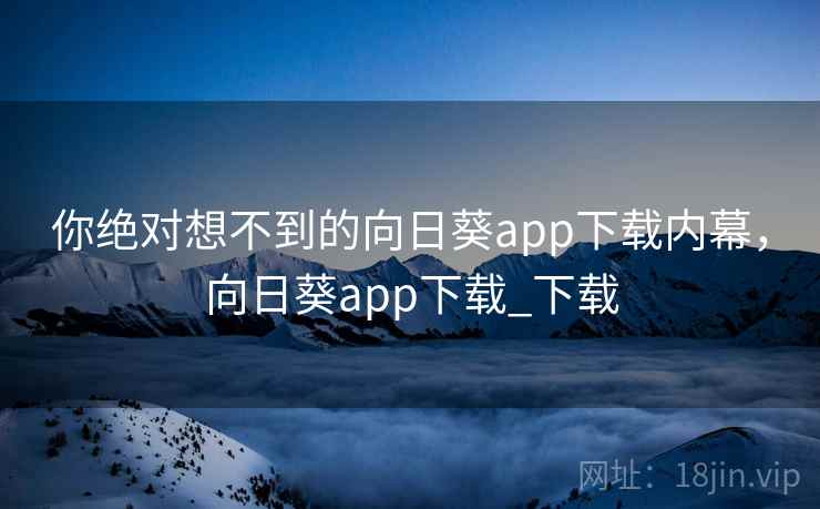 你绝对想不到的向日葵app下载内幕，向日葵app下载_下载