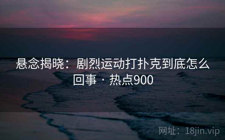 悬念揭晓:剧烈运动打扑克到底怎么回事 · 热点900 悬念揭晓:剧烈运动打扑克到底怎么回事 · 热点900