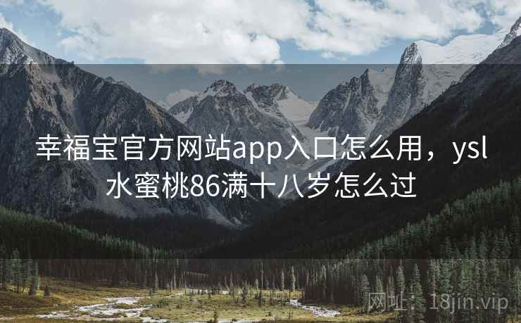 幸福宝官方网站app入口怎么用，ysl水蜜桃86满十八岁怎么过