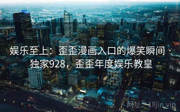 娱乐至上：歪歪漫画入口的爆笑瞬间 · 独家928，歪歪年度娱乐教皇