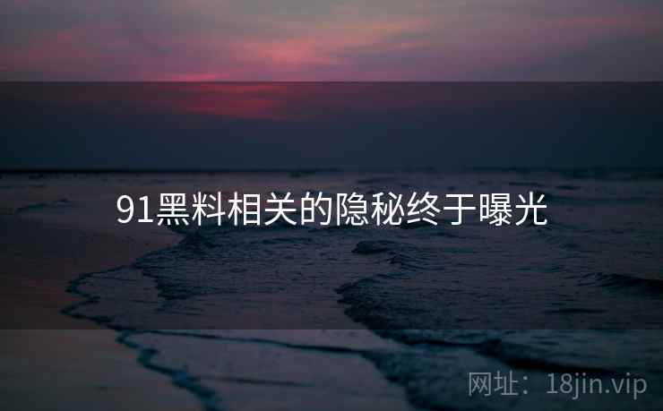 91黑料相关的隐秘终于曝光