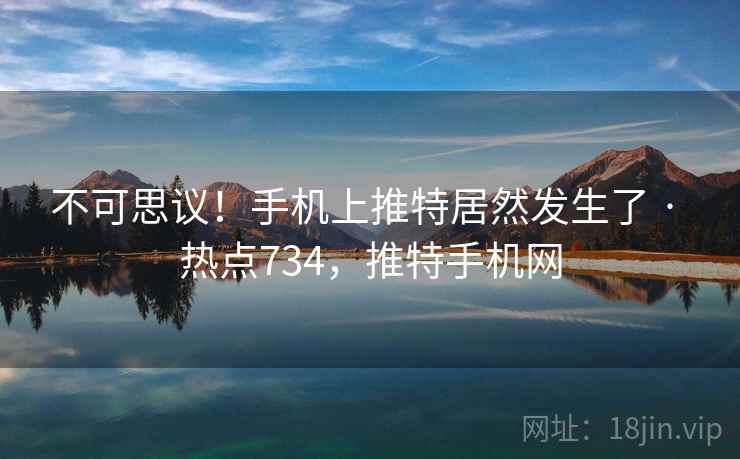 不可思议！手机上推特居然发生了 · 热点734，推特手机网
