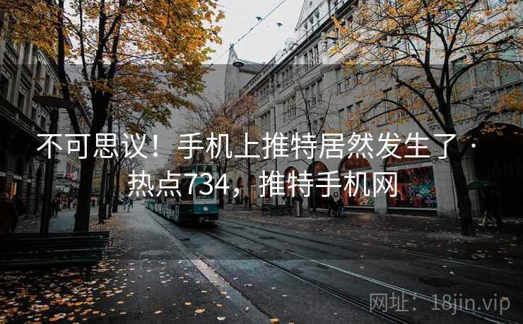 不可思议！手机上推特居然发生了 · 热点734，推特手机网