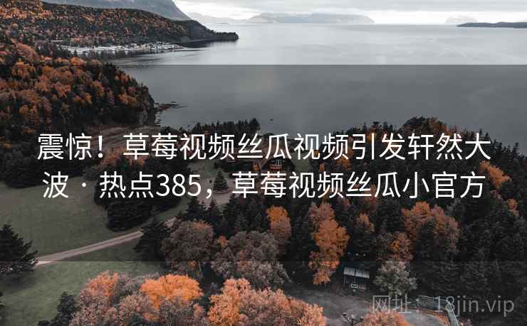 震惊！草莓视频丝瓜视频引发轩然大波 · 热点385，草莓视频丝瓜小官方