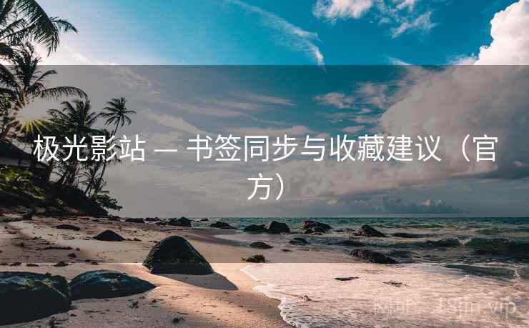 极光影站 — 书签同步与收藏建议（官方）
