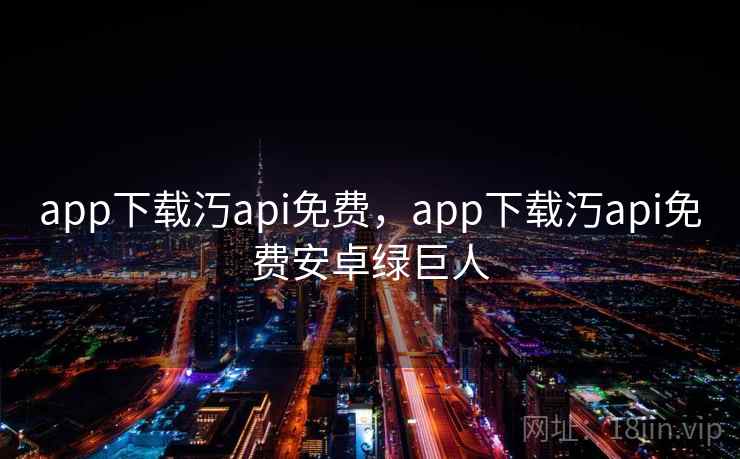app下载汅api免费，app下载汅api免费安卓绿巨人