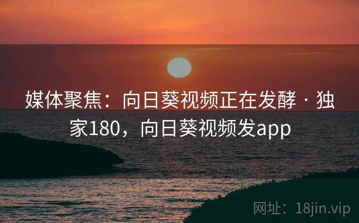 媒体聚焦：向日葵视频正在发酵 · 独家180，向日葵视频发app