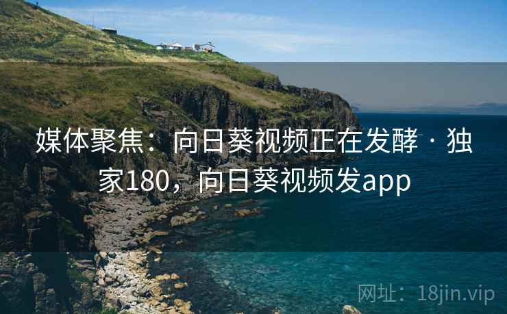 媒体聚焦:向日葵视频正在发酵 · 独家180,向日葵视频发app 媒体聚焦:向日葵视频正在发酵 · 独家180,向日葵视频发app