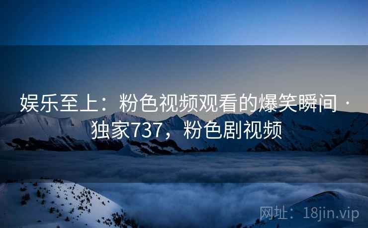 娱乐至上:粉色视频观看的爆笑瞬间 · 独家737,粉色剧视频 娱乐至上:粉色视频观看的爆笑瞬间 · 独家737,粉色剧视频