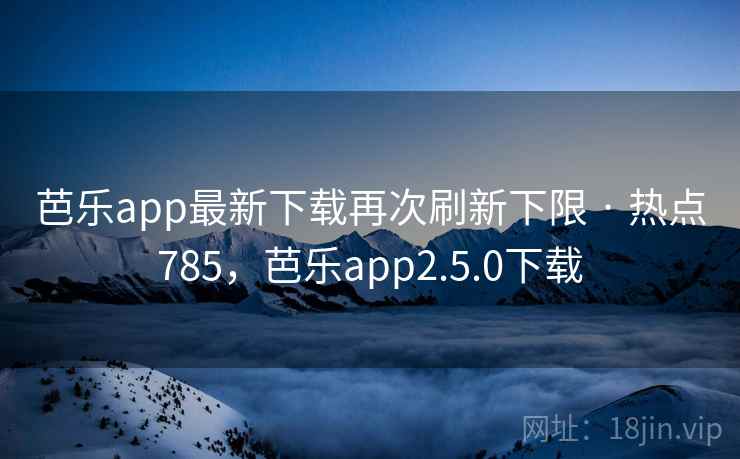 芭乐app最新下载再次刷新下限 · 热点785，芭乐app2.5.0下载