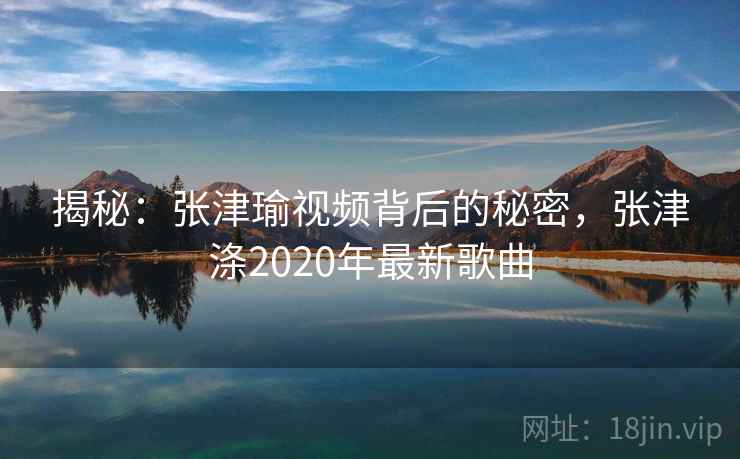 揭秘：张津瑜视频背后的秘密，张津涤2020年最新歌曲