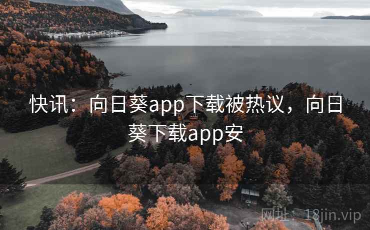 快讯：向日葵app下载被热议，向日葵下载app安