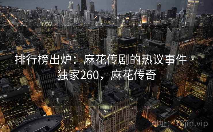 排行榜出炉:麻花传剧的热议事件 · 独家260,麻花传奇 排行榜出炉:麻花传剧的热议事件 · 独家260,麻花传奇