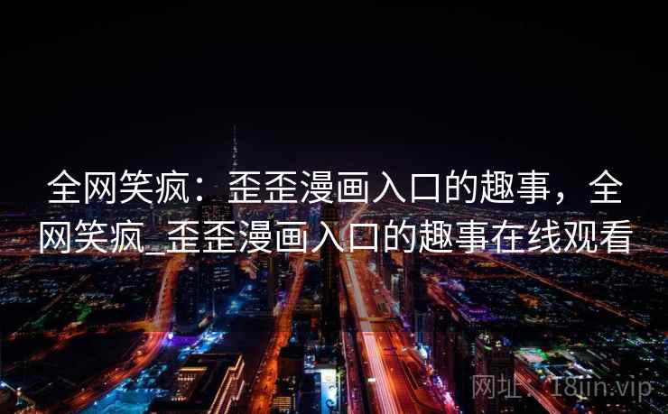 全网笑疯:歪歪漫画入口的趣事,全网笑疯_歪歪漫画入口的趣事在线观看 全网笑疯:歪歪漫画入口的趣事,全网笑疯_歪歪漫画入口的趣事在线观看