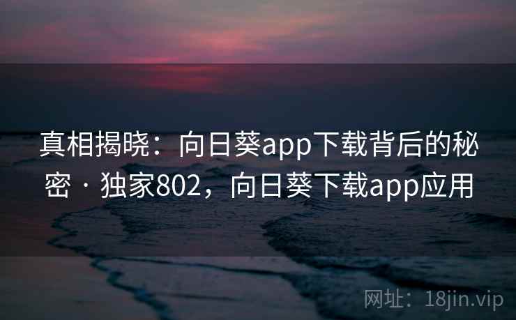 真相揭晓:向日葵app下载背后的秘密 · 独家802,向日葵下载app应用 真相揭晓:向日葵app下载背后的秘密 · 独家802,向日葵下载app应用