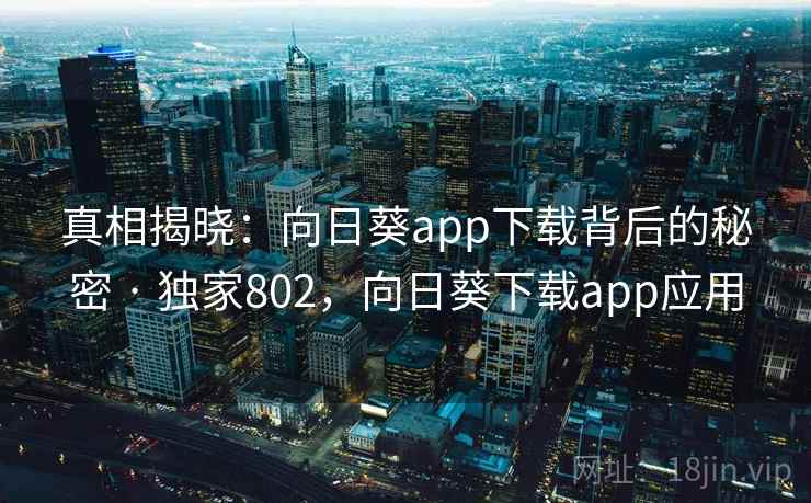 真相揭晓：向日葵app下载背后的秘密 · 独家802，向日葵下载app应用