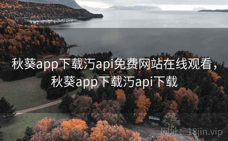 秋葵app下载汅api免费网站在线观看,秋葵app下载汅api下载 秋葵app下载汅api免费网站在线观看,秋葵app下载汅api下载