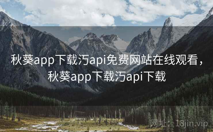 秋葵app下载汅api免费网站在线观看，秋葵app下载汅api下载