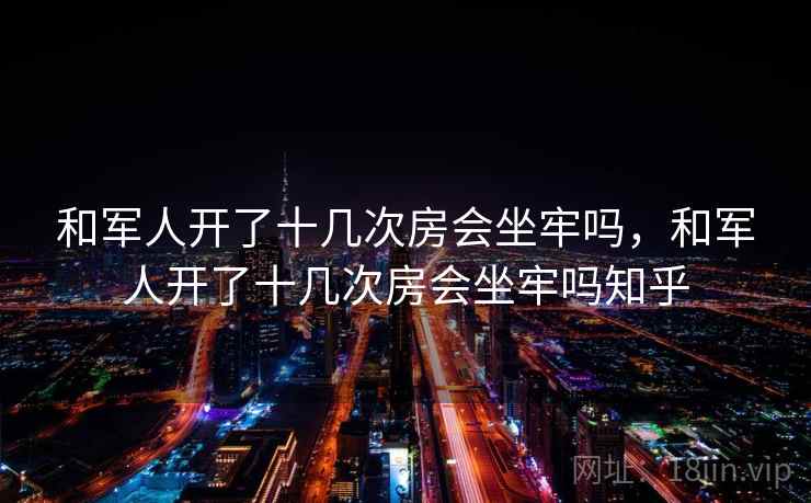 和军人开了十几次房会坐牢吗,和军人开了十几次房会坐牢吗知乎 和军人开了十几次房会坐牢吗,和军人开了十几次房会坐牢吗知乎