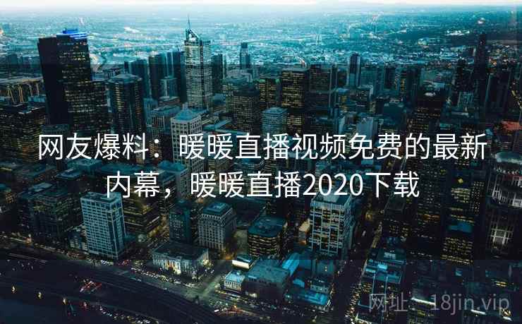网友爆料：暖暖直播视频免费的最新内幕，暖暖直播2020下载