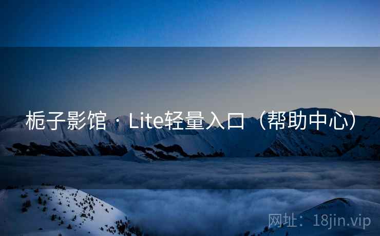 栀子影馆 · Lite轻量入口（帮助中心）