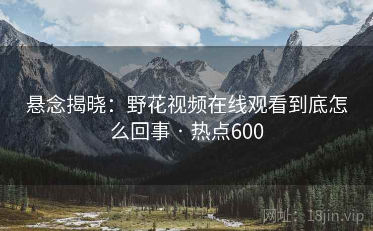 悬念揭晓：野花视频在线观看到底怎么回事 · 热点600