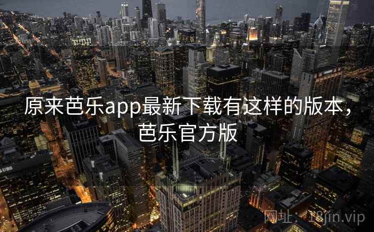 原来芭乐app最新下载有这样的版本，芭乐官方版