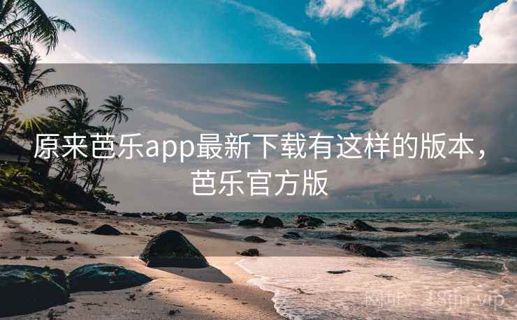 原来芭乐app最新下载有这样的版本，芭乐官方版