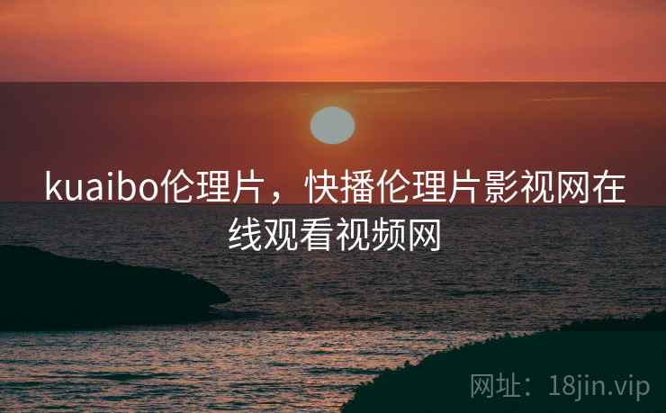 kuaibo伦理片，快播伦理片影视网在线观看视频网