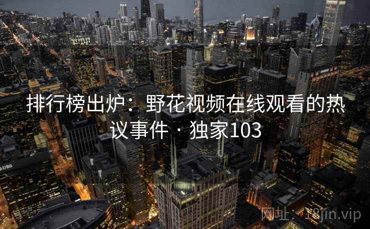 排行榜出炉:野花视频在线观看的热议事件 · 独家103 排行榜出炉:野花视频在线观看的热议事件 · 独家103