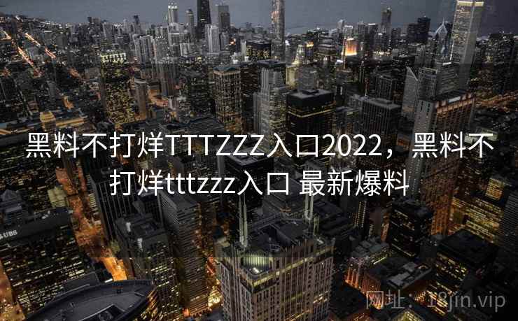 黑料不打烊TTTZZZ入口2022，黑料不打烊tttzzz入口 最新爆料