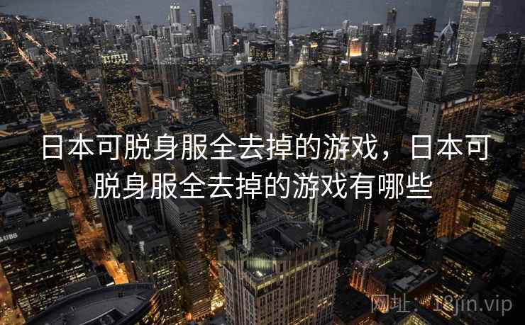 日本可脱身服全去掉的游戏，日本可脱身服全去掉的游戏有哪些
