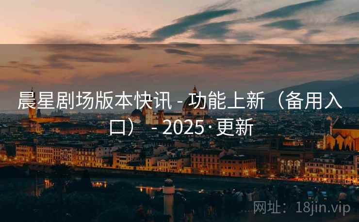 晨星剧场版本快讯 - 功能上新（备用入口） - 2025·更新