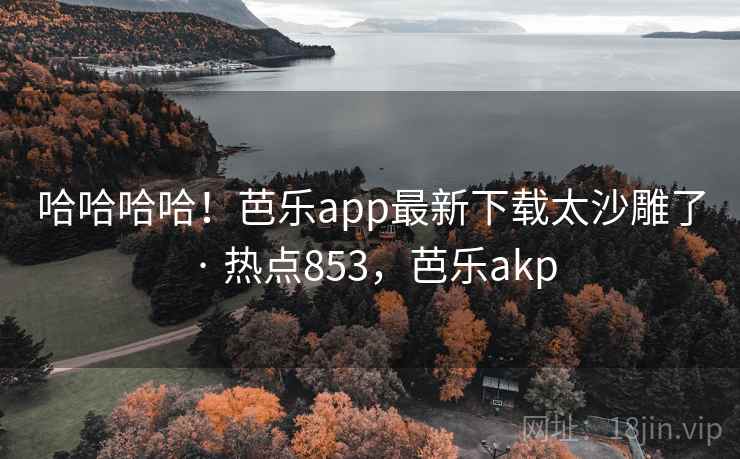 哈哈哈哈！芭乐app最新下载太沙雕了 · 热点853，芭乐akp