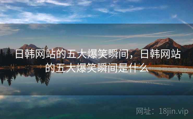 日韩网站的五大爆笑瞬间，日韩网站的五大爆笑瞬间是什么